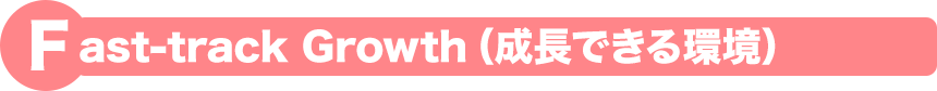 Fast-track Growth(成長できる環境)